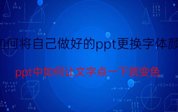 如何将自己做好的ppt更换字体颜色 ppt中如何让文字点一下就变色？